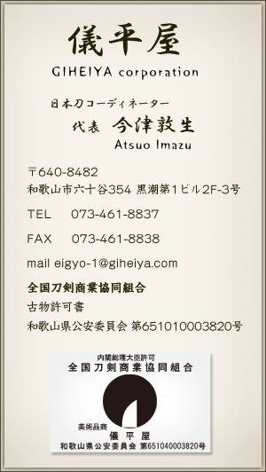 儀平屋 日本刀コーディネーター 代表 今津敦生〒640-8482和歌山県和歌山市六十谷1342-215 TEL:073-427-5315 FAX:073-427-5316 店主携帯:080-8317-5794 mail:eigyo-1@giheiya.com 全国刀剣商業協同組合 古物許可書 和歌山県公安委員会 第651010003820号